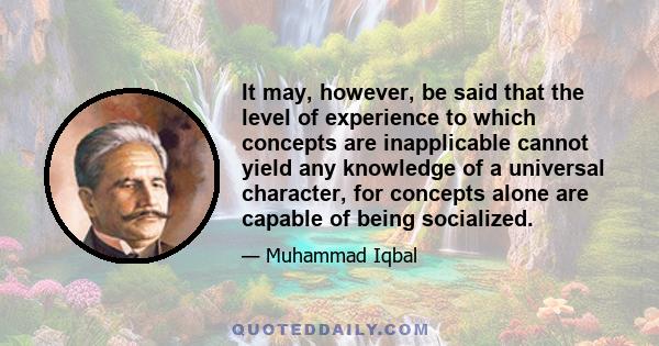 It may, however, be said that the level of experience to which concepts are inapplicable cannot yield any knowledge of a universal character, for concepts alone are capable of being socialized.