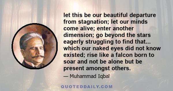 let this be our beautiful departure from stagnation; let our minds come alive; enter another dimension; go beyond the stars eagerly struggling to find that... which our naked eyes did not know existed; rise like a