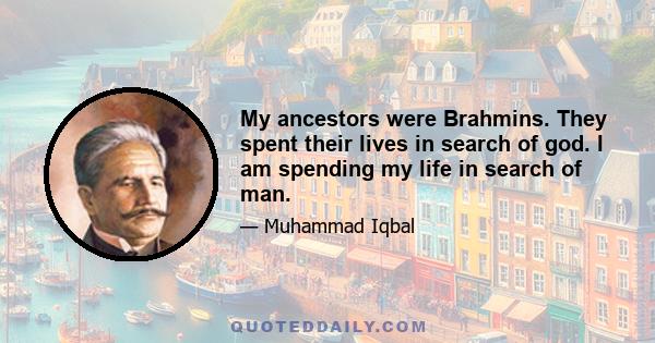 My ancestors were Brahmins. They spent their lives in search of god. I am spending my life in search of man.