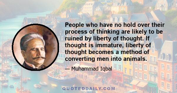 People who have no hold over their process of thinking are likely to be ruined by liberty of thought. If thought is immature, liberty of thought becomes a method of converting men into animals.