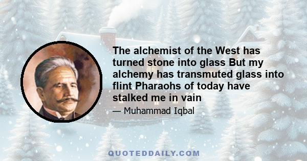 The alchemist of the West has turned stone into glass But my alchemy has transmuted glass into flint Pharaohs of today have stalked me in vain