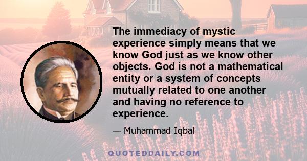 The immediacy of mystic experience simply means that we know God just as we know other objects. God is not a mathematical entity or a system of concepts mutually related to one another and having no reference to