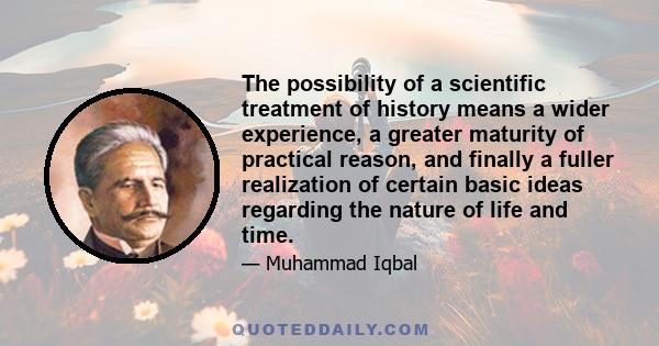 The possibility of a scientific treatment of history means a wider experience, a greater maturity of practical reason, and finally a fuller realization of certain basic ideas regarding the nature of life and time.