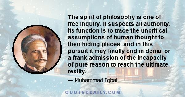 The spirit of philosophy is one of free inquiry. It suspects all authority. Its function is to trace the uncritical assumptions of human thought to their hiding places, and in this pursuit it may finally end in denial