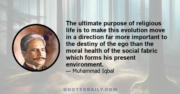 The ultimate purpose of religious life is to make this evolution move in a direction far more important to the destiny of the ego than the moral health of the social fabric which forms his present environment.