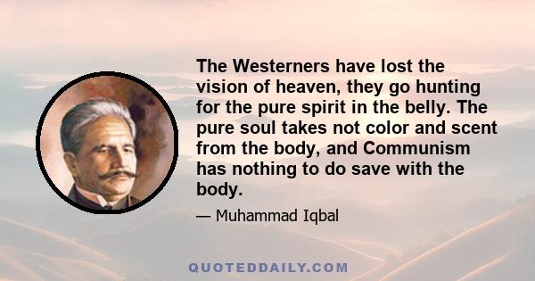 The Westerners have lost the vision of heaven, they go hunting for the pure spirit in the belly. The pure soul takes not color and scent from the body, and Communism has nothing to do save with the body.