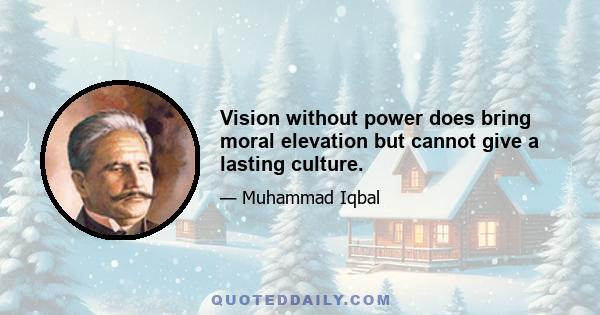 Vision without power does bring moral elevation but cannot give a lasting culture.