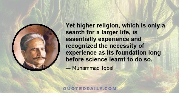 Yet higher religion, which is only a search for a larger life, is essentially experience and recognized the necessity of experience as its foundation long before science learnt to do so.