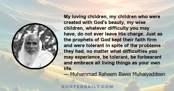 My loving children, my children who were created with God's beauty, my wise children, whatever difficulty you may have, do not ever leave His charge. Just as the prophets of God kept their faith firm and were tolerant