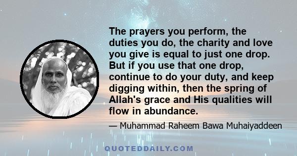 The prayers you perform, the duties you do, the charity and love you give is equal to just one drop. But if you use that one drop, continue to do your duty, and keep digging within, then the spring of Allah's grace and