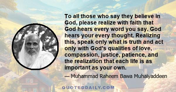 To all those who say they believe in God, please realize with faith that God hears every word you say. God hears your every thought. Realizing this, speak only what is truth and act only with God's qualities of love,