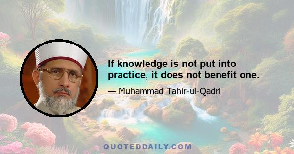 If knowledge is not put into practice, it does not benefit one.