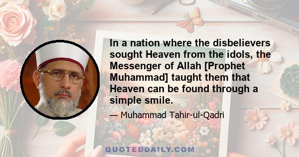 In a nation where the disbelievers sought Heaven from the idols, the Messenger of Allah [Prophet Muhammad] taught them that Heaven can be found through a simple smile.