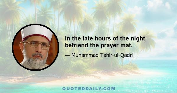 In the late hours of the night, befriend the prayer mat.