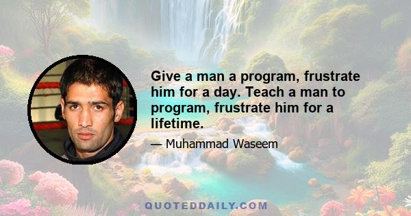 Give a man a program, frustrate him for a day. Teach a man to program, frustrate him for a lifetime.