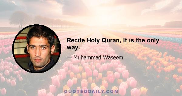 Recite Holy Quran, It is the only way.