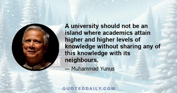 A university should not be an island where academics attain higher and higher levels of knowledge without sharing any of this knowledge with its neighbours.