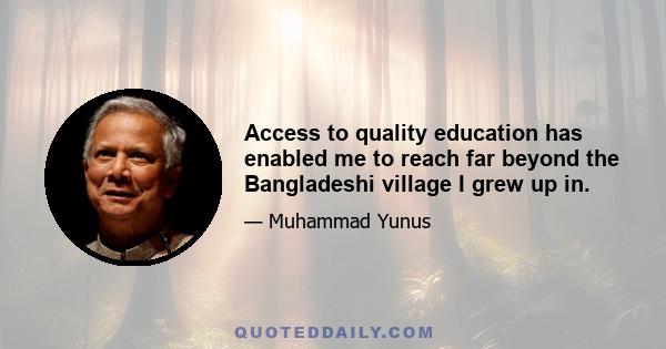 Access to quality education has enabled me to reach far beyond the Bangladeshi village I grew up in.