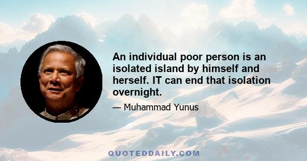 An individual poor person is an isolated island by himself and herself. IT can end that isolation overnight.