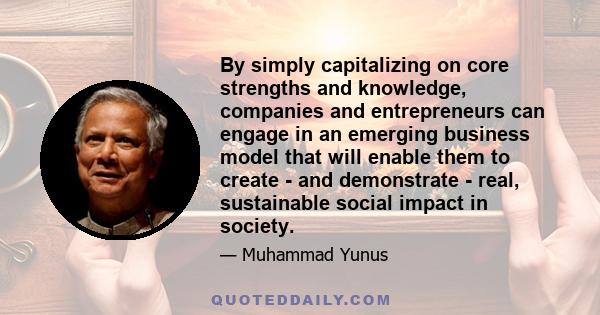 By simply capitalizing on core strengths and knowledge, companies and entrepreneurs can engage in an emerging business model that will enable them to create - and demonstrate - real, sustainable social impact in society.