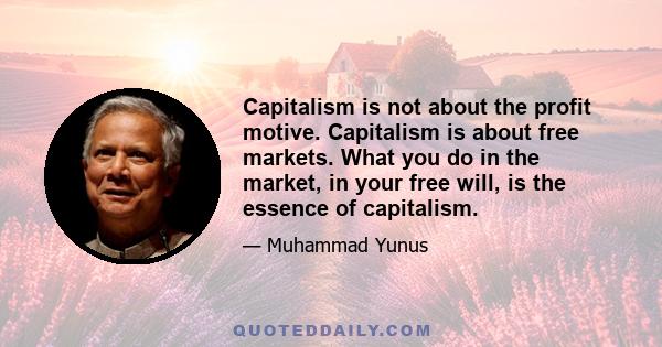 Capitalism is not about the profit motive. Capitalism is about free markets. What you do in the market, in your free will, is the essence of capitalism.