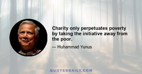 Charity only perpetuates poverty by taking the initiative away from the poor.