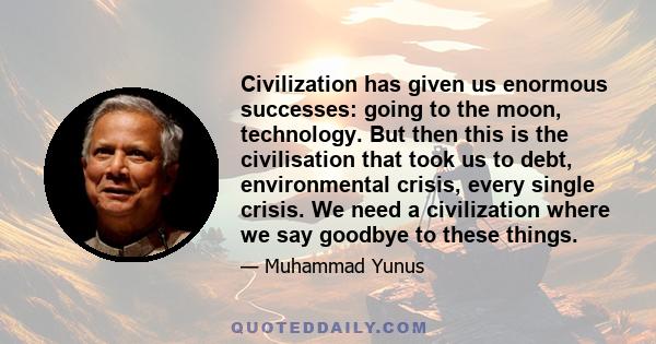 Civilization has given us enormous successes: going to the moon, technology. But then this is the civilisation that took us to debt, environmental crisis, every single crisis. We need a civilization where we say goodbye 