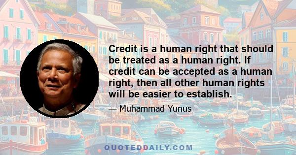 Credit is a human right that should be treated as a human right. If credit can be accepted as a human right, then all other human rights will be easier to establish.