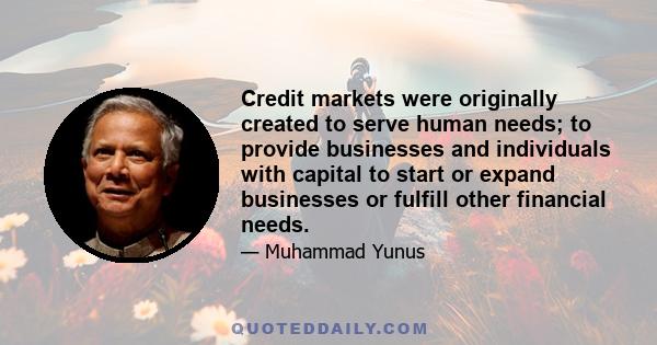 Credit markets were originally created to serve human needs; to provide businesses and individuals with capital to start or expand businesses or fulfill other financial needs.