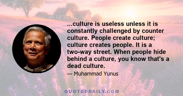 ...culture is useless unless it is constantly challenged by counter culture. People create culture; culture creates people. It is a two-way street. When people hide behind a culture, you know that's a dead culture.