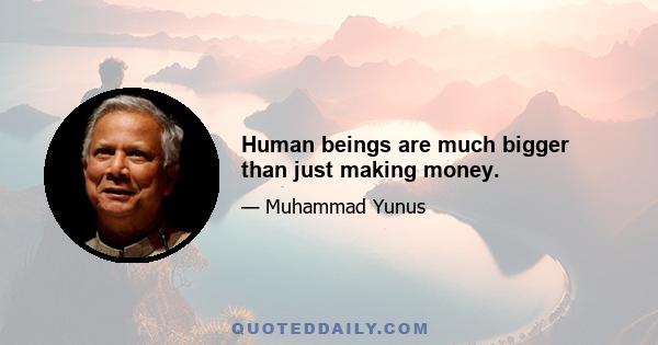 Human beings are much bigger than just making money.