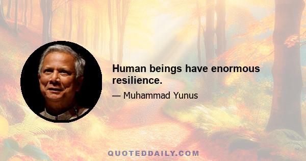 Human beings have enormous resilience.