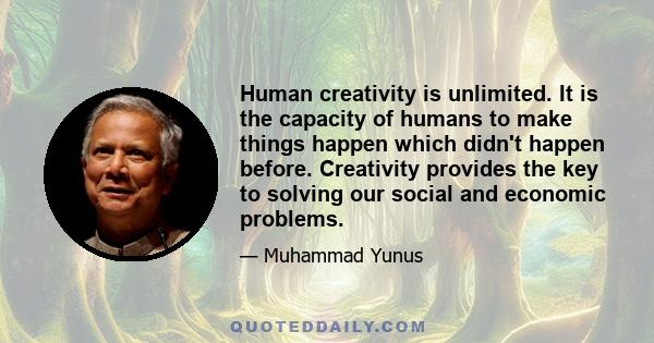 Human creativity is unlimited. It is the capacity of humans to make things happen which didn't happen before. Creativity provides the key to solving our social and economic problems.