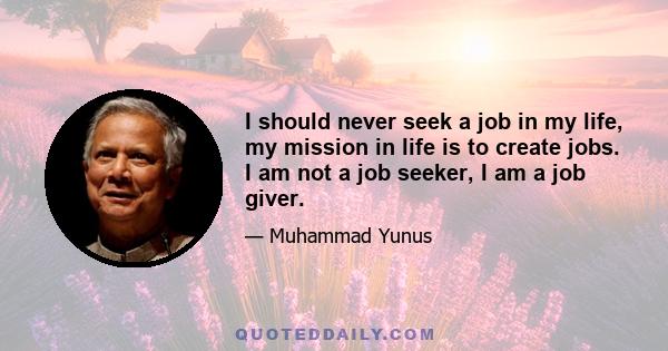 I should never seek a job in my life, my mission in life is to create jobs. I am not a job seeker, I am a job giver.