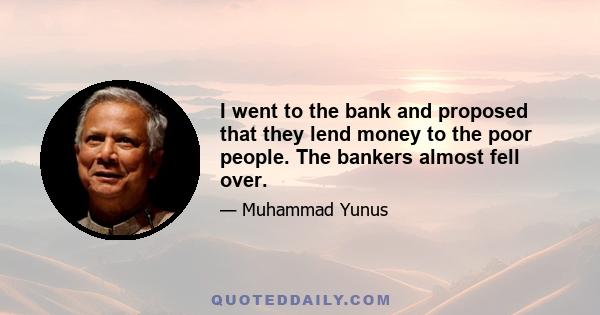 I went to the bank and proposed that they lend money to the poor people. The bankers almost fell over.