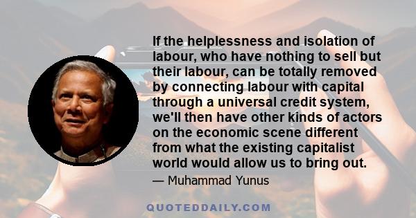 If the helplessness and isolation of labour, who have nothing to sell but their labour, can be totally removed by connecting labour with capital through a universal credit system, we'll then have other kinds of actors