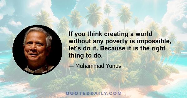 If you think creating a world without any poverty is impossible, let's do it. Because it is the right thing to do.