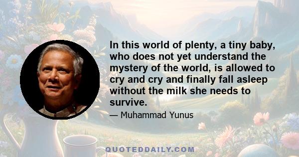 In this world of plenty, a tiny baby, who does not yet understand the mystery of the world, is allowed to cry and cry and finally fall asleep without the milk she needs to survive.