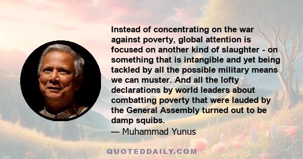 Instead of concentrating on the war against poverty, global attention is focused on another kind of slaughter - on something that is intangible and yet being tackled by all the possible military means we can muster. And 