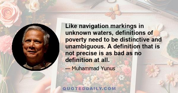 Like navigation markings in unknown waters, definitions of poverty need to be distinctive and unambiguous. A definition that is not precise is as bad as no definition at all.