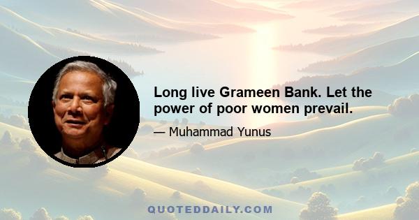 Long live Grameen Bank. Let the power of poor women prevail.