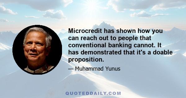 Microcredit has shown how you can reach out to people that conventional banking cannot. It has demonstrated that it's a doable proposition.