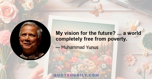 My vision for the future? ... a world completely free from poverty.