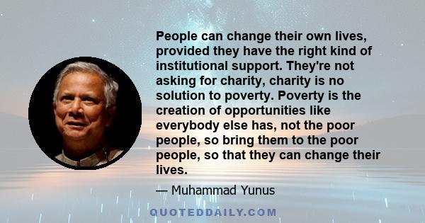 People can change their own lives, provided they have the right kind of institutional support. They're not asking for charity, charity is no solution to poverty. Poverty is the creation of opportunities like everybody