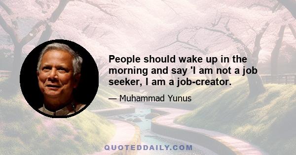 People should wake up in the morning and say 'I am not a job seeker, I am a job-creator.