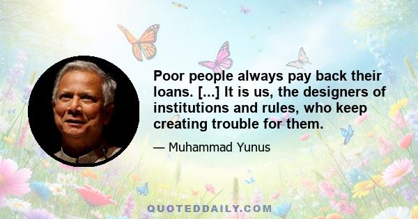 Poor people always pay back their loans. [...] It is us, the designers of institutions and rules, who keep creating trouble for them.