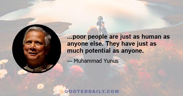 ...poor people are just as human as anyone else. They have just as much potential as anyone.