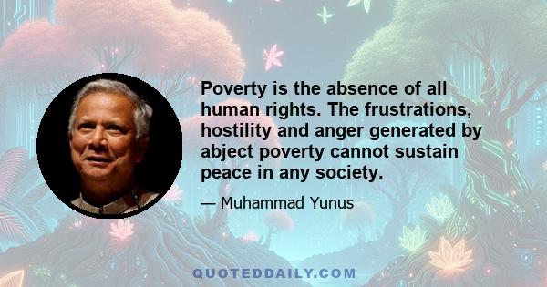 Poverty is the absence of all human rights. The frustrations, hostility and anger generated by abject poverty cannot sustain peace in any society.