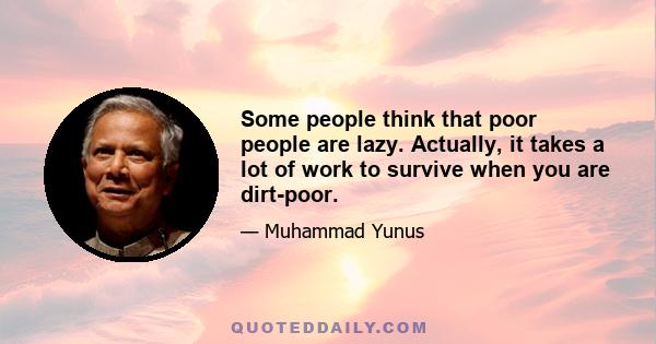 Some people think that poor people are lazy. Actually, it takes a lot of work to survive when you are dirt-poor.