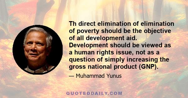 Th direct elimination of elimination of poverty should be the objective of all development aid. Development should be viewed as a human rights issue, not as a question of simply increasing the gross national product